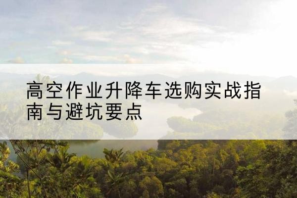 海丰升降车怎么选-高空作业升降车选购实战指南与避坑要点
