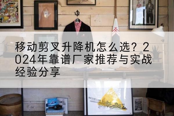 海丰升降平台厂家推荐-移动剪叉升降机怎么选?2024年靠谱厂家推荐与实战经验分享
