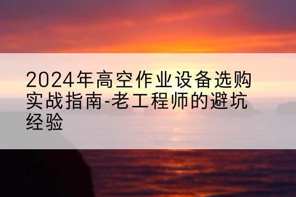 海丰高空作业升降机厂家推荐-2024年高空作业设备选购实战指南-老工程师的避坑经验