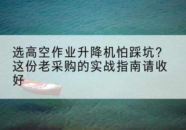 海丰高空作业升降机厂家推荐-选高空作业升降机怕踩坑？这份老采购的实战指南请收好