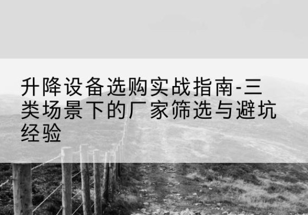 海丰移动式升降机厂家推荐-升降设备选购实战指南-三类场景下的厂家筛选与避坑经验
