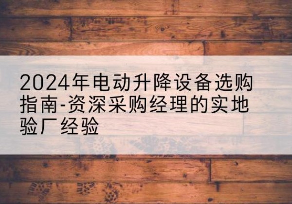 海丰电动剪叉升降平台厂家-2024年电动升降设备选购指南-资深采购经理的实地验厂经验