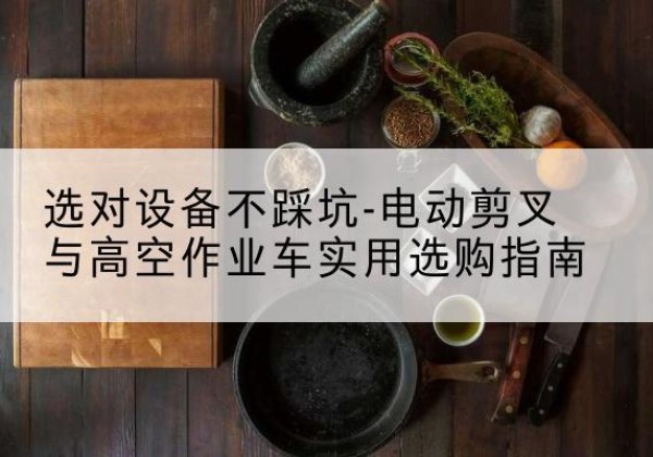 海丰电动剪叉升降平台怎么选-选对设备不踩坑-电动剪叉与高空作业车实用选购指南