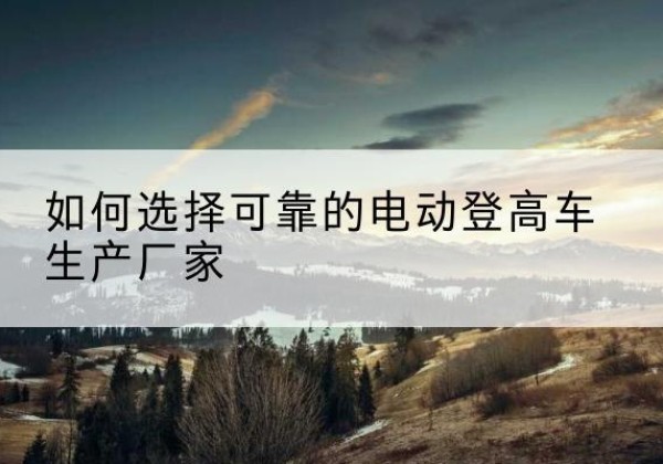 海丰电动登高车厂家-如何选择可靠的电动登高车生产厂家