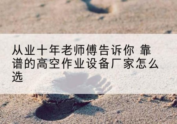 海丰高空作业升降机厂家推荐-从业十年老师傅告诉你 靠谱的高空作业设备厂家怎么选
