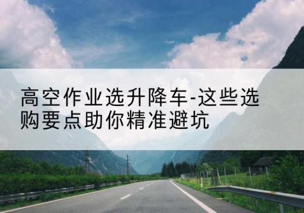 海丰升降车厂家-高空作业选升降车-这些选购要点助你*避坑