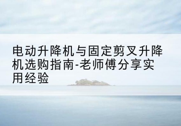 海丰电动升降机怎么选-电动升降机与固定剪叉升降机选购指南-老师傅分享实用经验