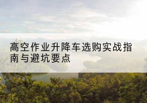 海丰升降车怎么选-高空作业升降车选购实战指南与避坑要点