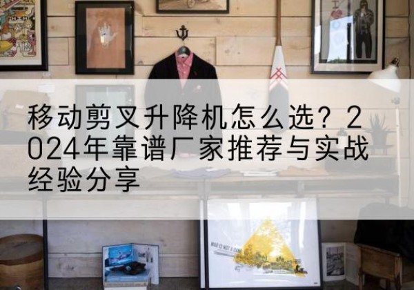 海丰升降平台厂家推荐-移动剪叉升降机怎么选？2024年靠谱厂家推荐与实战经验分享