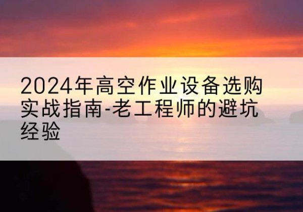 海丰高空作业升降机厂家推荐-2024年高空作业设备选购实战指南-老工程师的避坑经验
